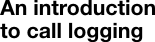  An introduction to call logging 